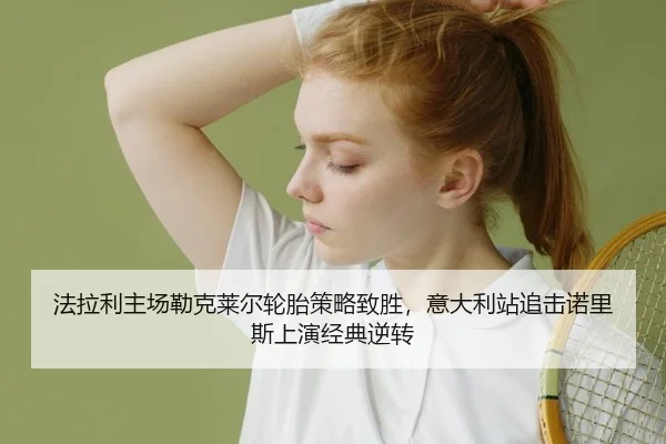 法拉利主场勒克莱尔轮胎策略致胜，意大利站追击诺里斯上演经典逆转