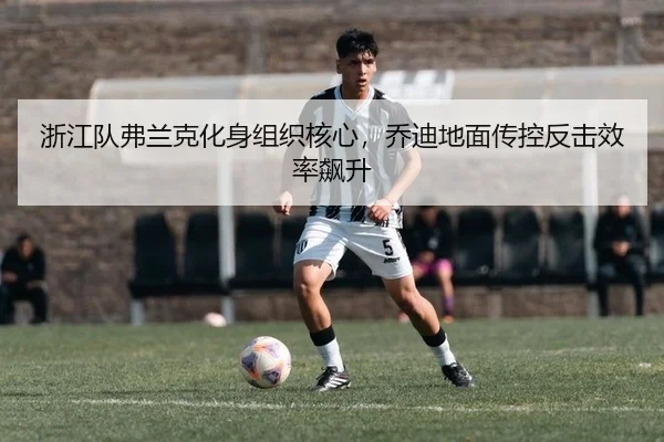 浙江队弗兰克化身组织核心，乔迪地面传控反击效率飙升